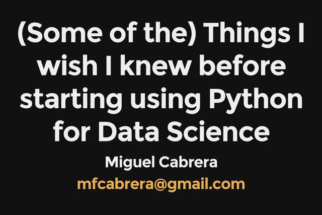 (Some of the) Things I
wish I knew before
starting using Python
for Data Science
Miguel Cabrera
mfcabrera@gmail.com

