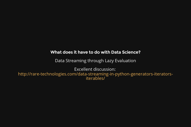 What does it have to do with Data Science?
Data Streaming through Lazy Evaluation
Excellent discussion:
http://rare-technologies.com/data-streaming-in-python-generators-iterators-
iterables/
