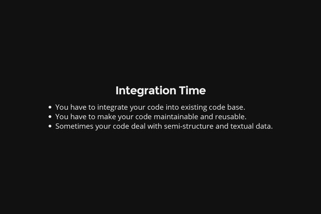 Integration Time
You have to integrate your code into existing code base.
You have to make your code maintainable and reusable.
Sometimes your code deal with semi-structure and textual data.
