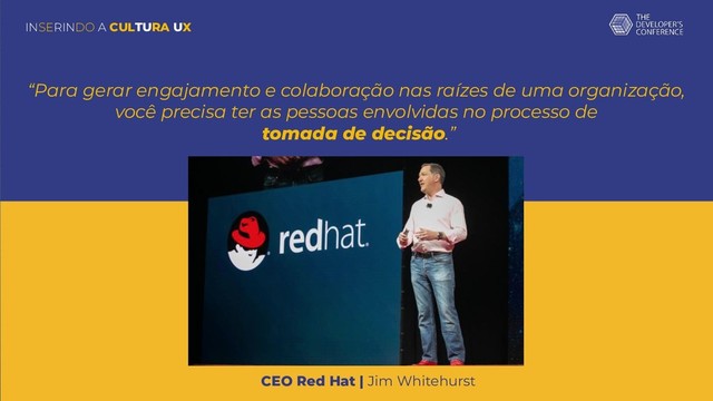 “Para gerar engajamento e colaboração nas raízes de uma organização,
você precisa ter as pessoas envolvidas no processo de
tomada de decisão.”
INSERINDO A CULTURA UX
CEO Red Hat | Jim Whitehurst
