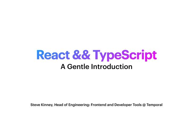 React && TypeScript
Steve Kinney, Head of Engineering: Frontend and Developer Tools @ Temporal
A Gentle Introduction
