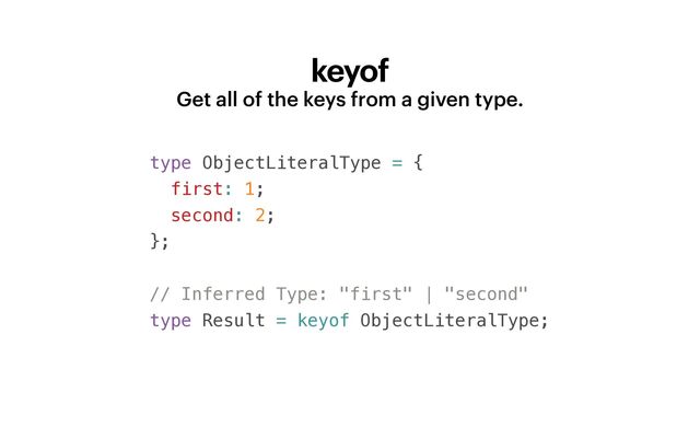 keyof
Get all of the keys from a given type.
type ObjectLiteralType = {


first: 1;


second: 2;


};


// Inferred Type: "first" | "second"


type Result = keyof ObjectLiteralType;


