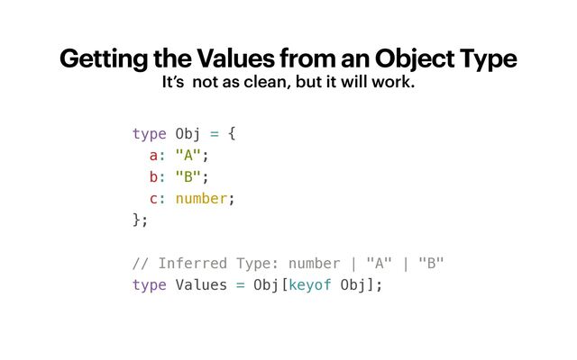 Getting the Values from an Object Type
It’s not as clean, but it will work.
type Obj = {


a: "A";


b: "B";


c: number;


};


// Inferred Type: number | "A" | "B"


type Values = Obj[keyof Obj];
