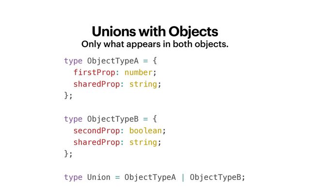 Unions with Objects
Only what appears in both objects.
type ObjectTypeA = {


firstProp: number;


sharedProp: string;


};


type ObjectTypeB = {


secondProp: boolean;


sharedProp: string;


};


type Union = ObjectTypeA | ObjectTypeB;


