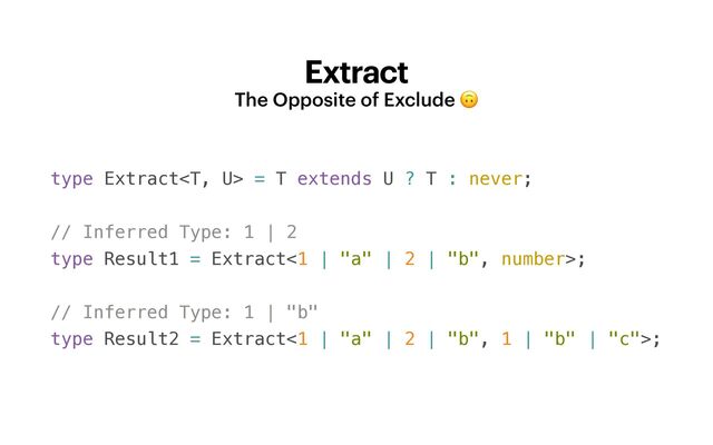 Extract
The Opposite of Exclude 🙃
type Extract = T extends U ? T : never;


// Inferred Type: 1 | 2


type Result1 = Extract<1 | "a" | 2 | "b", number>;


// Inferred Type: 1 | "b"


type Result2 = Extract<1 | "a" | 2 | "b", 1 | "b" | "c">;
