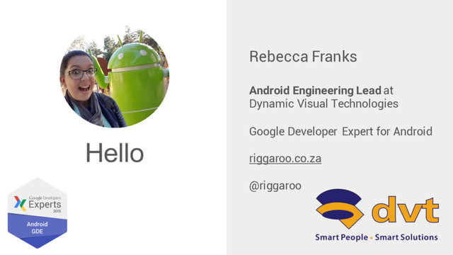 Hello
Rebecca Franks
Android Engineering Lead at
Dynamic Visual Technologies
Google Developer Expert for Android
riggaroo.co.za
@riggaroo
