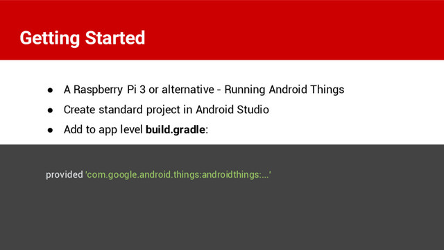 ● A Raspberry Pi 3 or alternative - Running Android Things
● Create standard project in Android Studio
● Add to app level build.gradle:
provided 'com.google.android.things:androidthings:...'
Getting Started
