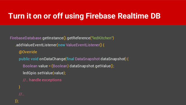Turn it on or off using Firebase Realtime DB
FirebaseDatabase.getInstance().getReference("ledKitchen")
.addValueEventListener(new ValueEventListener() {
@Override
public void onDataChange(final DataSnapshot dataSnapshot) {
Boolean value = (Boolean) dataSnapshot.getValue();
ledGpio.setValue(value);
//.. handle exceptions
}
//..
});
