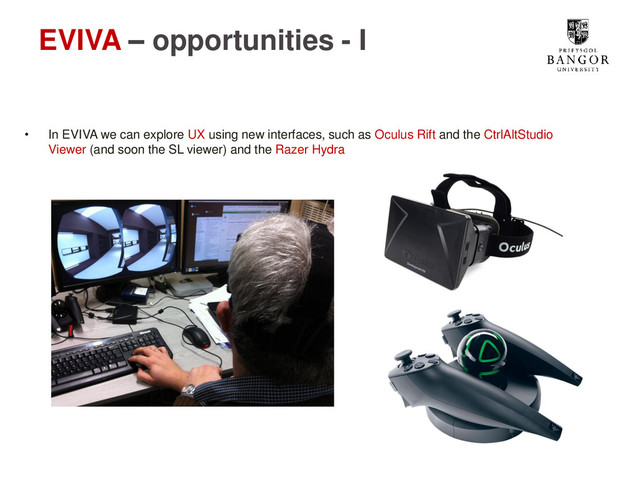 EVIVA – opportunities - I
• In EVIVA we can explore UX using new interfaces, such as Oculus Rift and the CtrlAltStudio
Viewer (and soon the SL viewer) and the Razer Hydra
