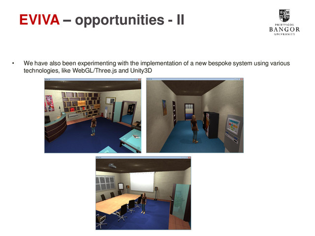 EVIVA – opportunities - II
• We have also been experimenting with the implementation of a new bespoke system using various
technologies, like WebGL/Three.js and Unity3D
