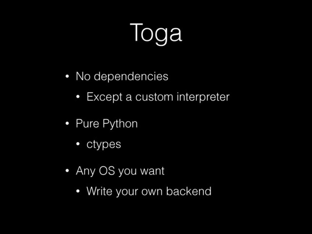 Toga
• No dependencies
• Except a custom interpreter
• Pure Python
• ctypes
• Any OS you want
• Write your own backend
