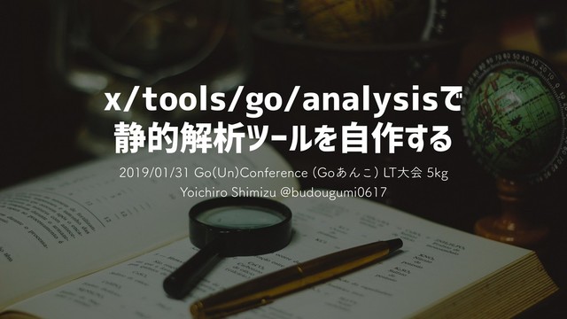 x/tools/go/analysisで
静的解析ツールを自作する
(P 6O
$POGFSFODF (P͋Μ͜
-5େձLH
:PJDIJSP4IJNJ[V!CVEPVHVNJ
