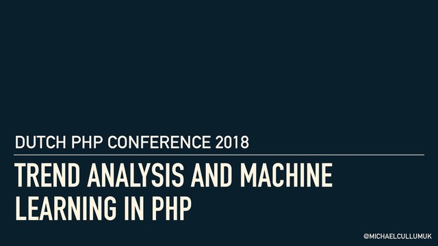 TREND ANALYSIS AND MACHINE
LEARNING IN PHP
DUTCH PHP CONFERENCE 2018
@MICHAELCULLUMUK
