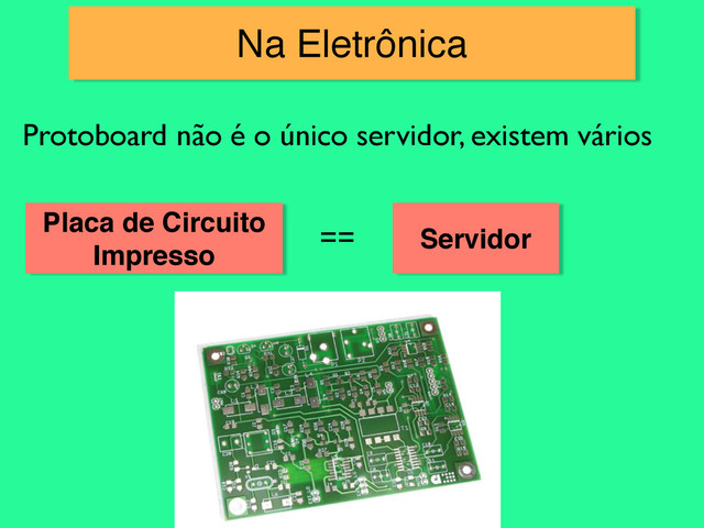Na Eletrônica
Protoboard não é o único servidor, existem vários
Placa de Circuito
Impresso
== Servidor
