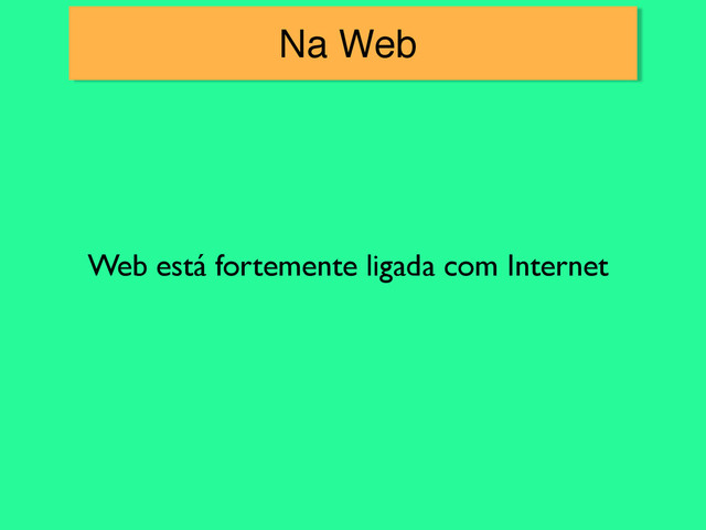 Na Web
Web está fortemente ligada com Internet
