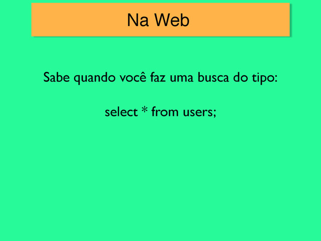 Na Web
Sabe quando você faz uma busca do tipo:
select * from users;
