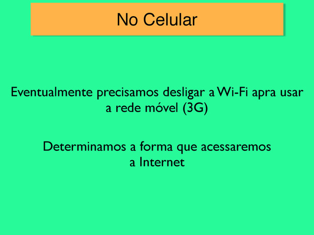 No Celular
Eventualmente precisamos desligar a Wi-Fi apra usar
a rede móvel (3G)
Determinamos a forma que acessaremos
a Internet

