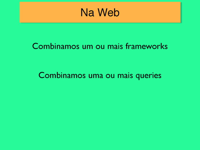 Na Web
Combinamos um ou mais frameworks
Combinamos uma ou mais queries
