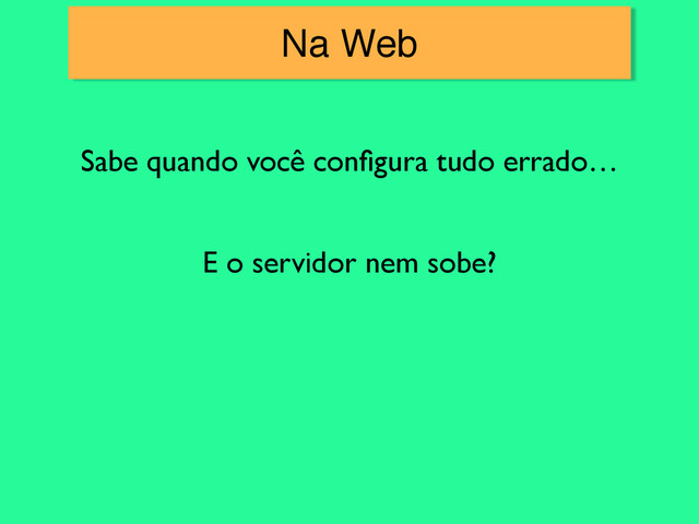 Na Web
Sabe quando você conﬁgura tudo errado…
E o servidor nem sobe?
