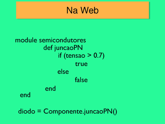 Na Web
if (tensao > 0.7)
true
else
false
def juncaoPN
end
diodo = Componente.juncaoPN()
module semicondutores
end
