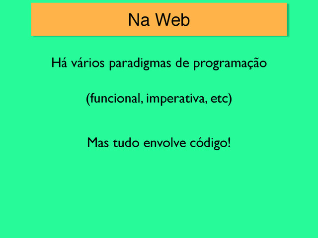 Na Web
Há vários paradigmas de programação
(funcional, imperativa, etc)
Mas tudo envolve código!
