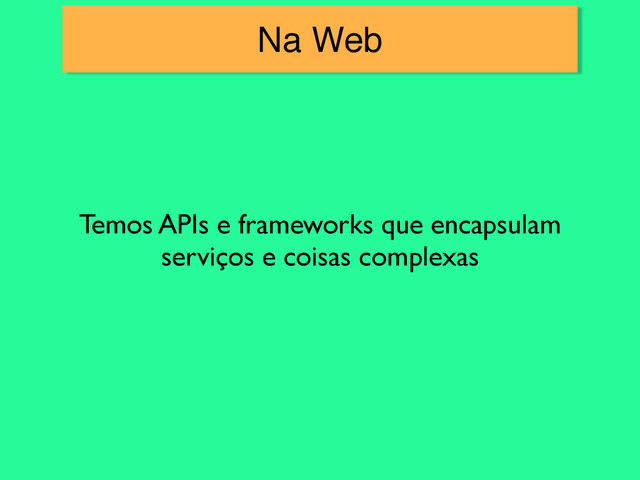 Na Web
Temos APIs e frameworks que encapsulam
serviços e coisas complexas
