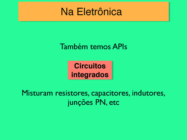 Na Eletrônica
Também temos APIs
Circuitos
integrados
Misturam resistores, capacitores, indutores,
junções PN, etc
