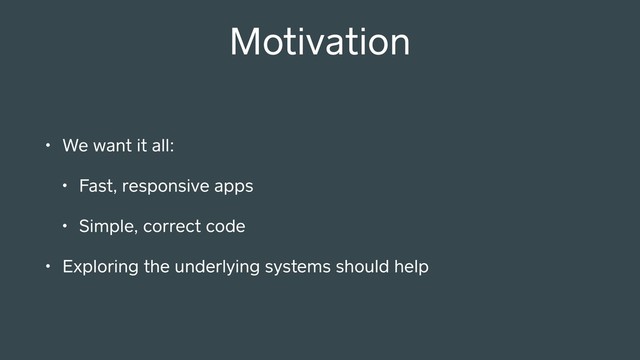 Motivation
• We want it all:
• Fast, responsive apps
• Simple, correct code
• Exploring the underlying systems should help
