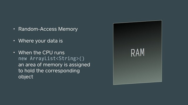 • Random-Access Memory
• Where your data is
• When the CPU runs 
new ArrayList() 
an area of memory is assigned
to hold the corresponding
object
