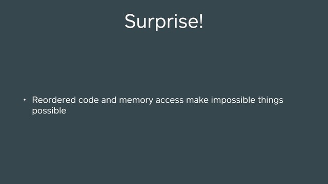 Surprise!
• Reordered code and memory access make impossible things
possible
