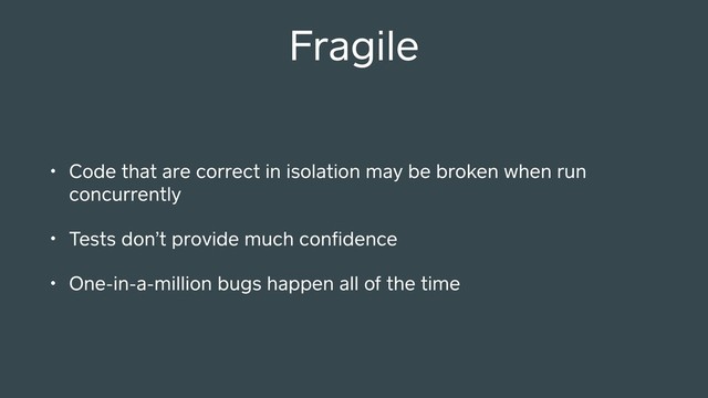 Fragile
• Code that are correct in isolation may be broken when run
concurrently
• Tests don’t provide much conﬁdence
• One-in-a-million bugs happen all of the time
