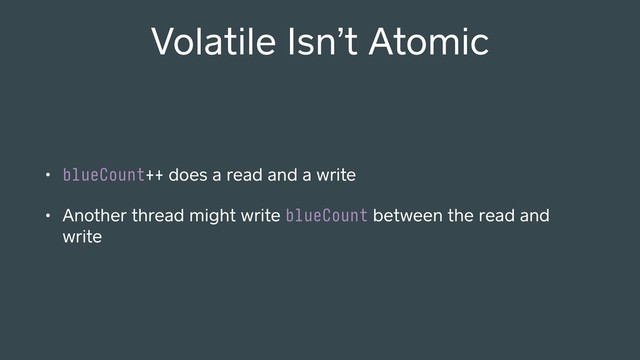• blueCount++ does a read and a write
• Another thread might write blueCount between the read and
write
Volatile Isn’t Atomic

