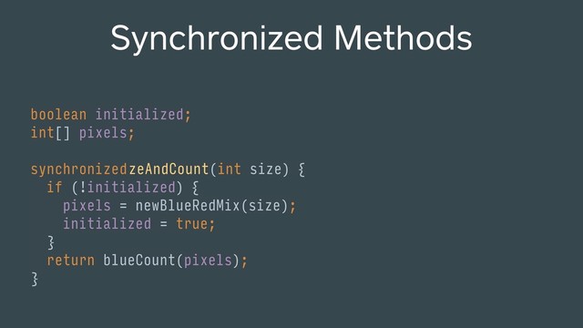 int initializeAndCount(int size) {
Synchronized Methods
boolean initialized; 
int[] pixels; 
 
 
if (!initialized) { 
pixels = newBlueRedMix(size); 
initialized = true; 
} 
return blueCount(pixels); 
}
synchronized
