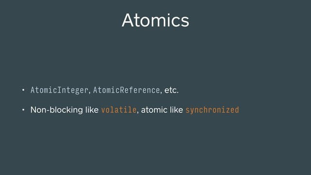 • AtomicInteger, AtomicReference, etc.
• Non-blocking like volatile, atomic like synchronized
Atomics
