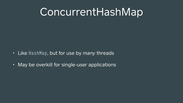 • Like HashMap, but for use by many threads
• May be overkill for single-user applications
ConcurrentHashMap
