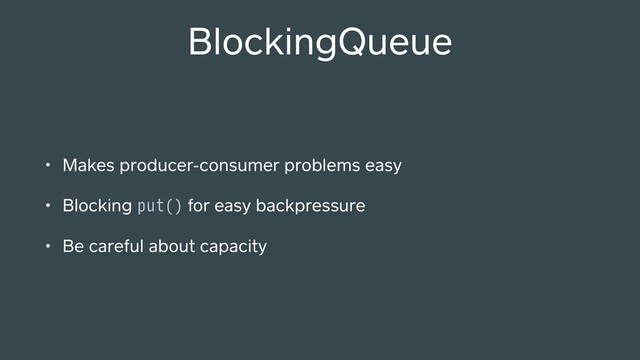 • Makes producer-consumer problems easy
• Blocking put() for easy backpressure
• Be careful about capacity
BlockingQueue
