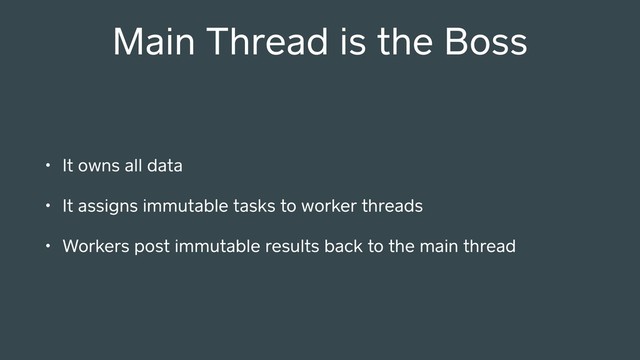 Main Thread is the Boss
• It owns all data
• It assigns immutable tasks to worker threads
• Workers post immutable results back to the main thread
