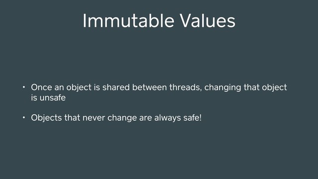 Immutable Values
• Once an object is shared between threads, changing that object
is unsafe
• Objects that never change are always safe!
