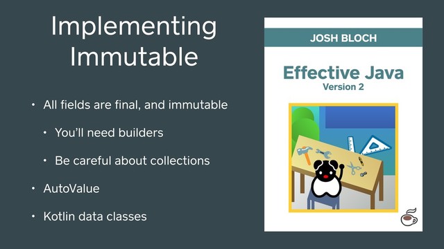Implementing
Immutable
• All ﬁelds are ﬁnal, and immutable
• You’ll need builders
• Be careful about collections
• AutoValue
• Kotlin data classes
Effective Java
JOSH BLOCH
Version 2
