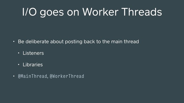 I/O goes on Worker Threads
• Be deliberate about posting back to the main thread
• Listeners
• Libraries
• @MainThread, @WorkerThread
