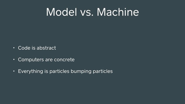 Model vs. Machine
• Code is abstract
• Computers are concrete
• Everything is particles bumping particles
