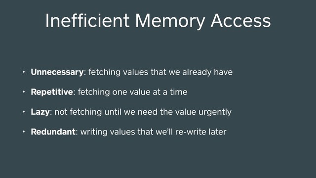 Inefﬁcient Memory Access
• Unnecessary: fetching values that we already have
• Repetitive: fetching one value at a time
• Lazy: not fetching until we need the value urgently
• Redundant: writing values that we’ll re-write later
