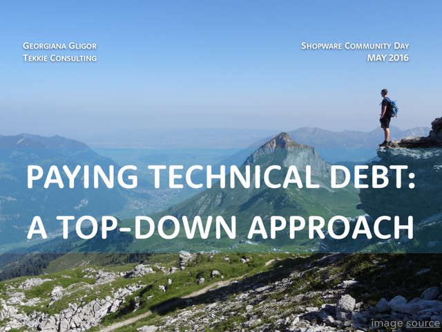 PAYING TECHNICAL DEBT:
A TOP-DOWN APPROACH
SHOPWARE COMMUNITY DAY 
MAY 2016
image source
GEORGIANA GLIGOR 
TEKKIE CONSULTING
