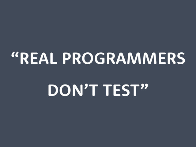 “REAL PROGRAMMERS
DON’T TEST”
