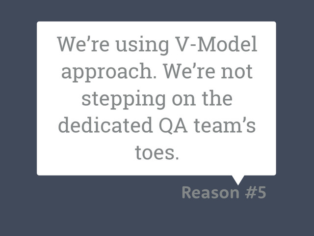 We’re using V-Model
approach. We’re not
stepping on the
dedicated QA team’s
toes.
Reason #5
