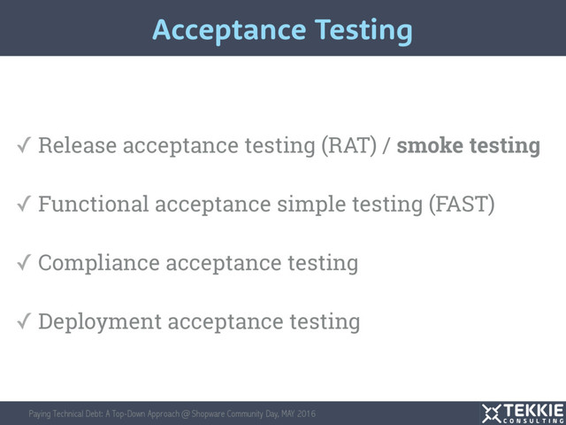 Paying Technical Debt: A Top-Down Approach @ Shopware Community Day, MAY 2016
✓ Release acceptance testing (RAT) / smoke testing
✓ Functional acceptance simple testing (FAST)
✓ Compliance acceptance testing
✓ Deployment acceptance testing
Acceptance Testing
