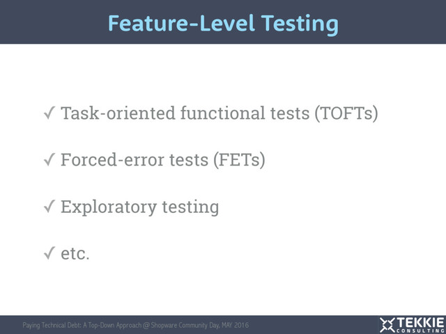 Paying Technical Debt: A Top-Down Approach @ Shopware Community Day, MAY 2016
✓ Task-oriented functional tests (TOFTs)
✓ Forced-error tests (FETs)
✓ Exploratory testing
✓ etc.
Feature-Level Testing
