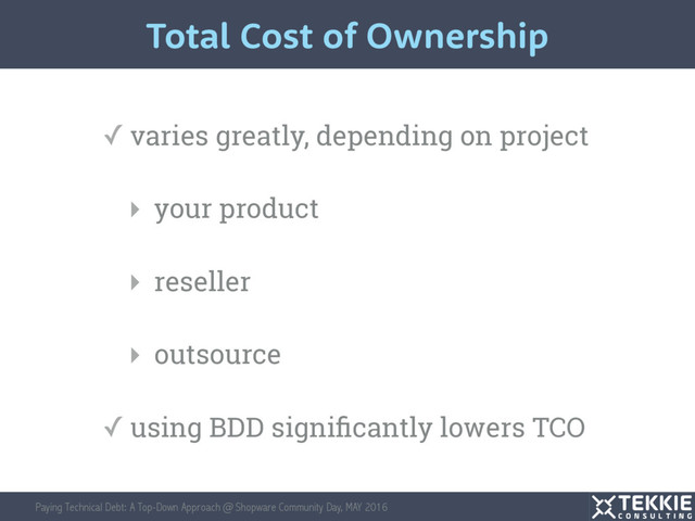Paying Technical Debt: A Top-Down Approach @ Shopware Community Day, MAY 2016
✓ varies greatly, depending on project
▸ your product
▸ reseller
▸ outsource
✓ using BDD signiﬁcantly lowers TCO
Total Cost of Ownership
