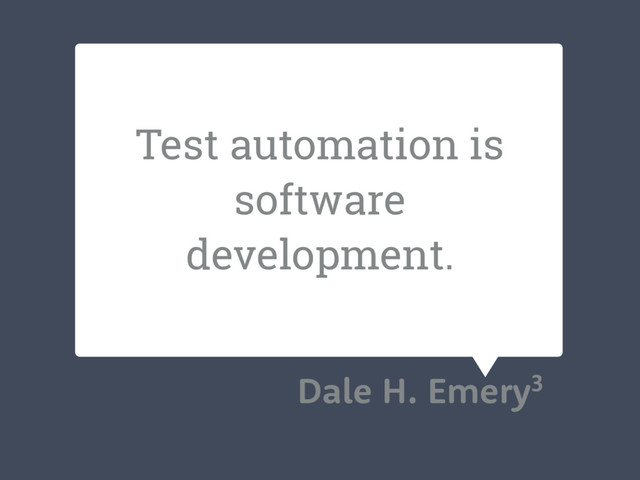 Test automation is
software
development.
Dale H. Emery3
