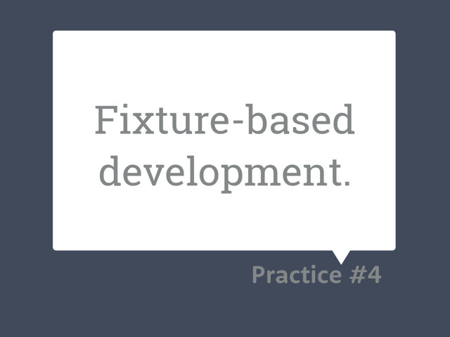 Fixture-based
development.
Practice #4
